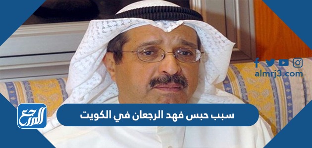 سبب حبس فهد الرجعان في الكويت