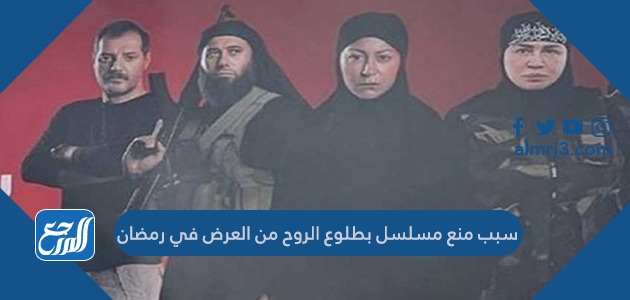 سبب منع مسلسل بطلوع الروح من العرض في رمضان
