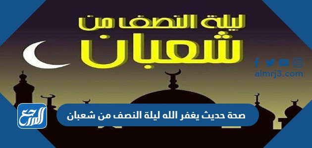 صحة حديث يغفر الله ليلة النصف من شعبان