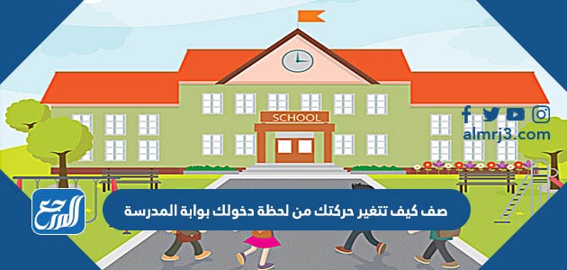 صف كيف تتغير حركتك من لحظة دخولك بوابة المدرسة