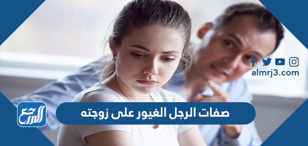 صفات الرجل الغيور على زوجته