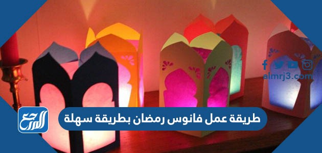 طريقة عمل فانوس رمضان بطريقة سهلة
