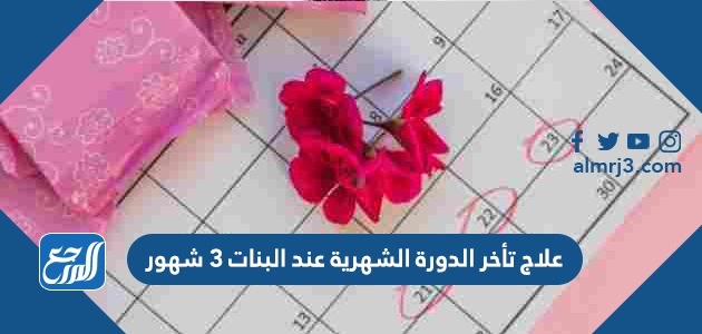 علاج تأخر الدورة الشهرية عند البنات 3 شهور