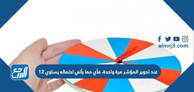 عند تدوير المؤشر مرة واحدة، فأي مما يأتي احتماله يساوي ١٢