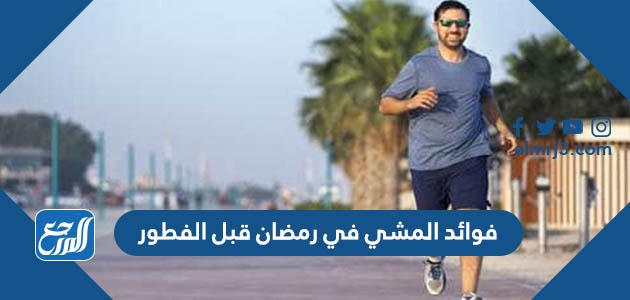 فوائد المشي في رمضان قبل الفطور