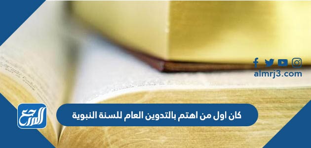 كان اول من اهتم بالتدوين العام للسنة النبوية