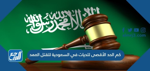 كم الحد الأقصى للديات في السعودية للقتل العمد