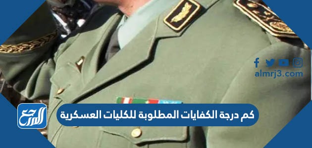 كم درجة الكفايات المطلوبة للكليات العسكرية