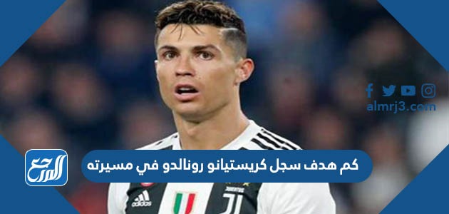كم هدف سجل كريستيانو رونالدو في مسيرته