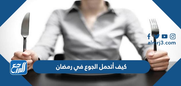 كيف أتحمل الجوع في رمضان