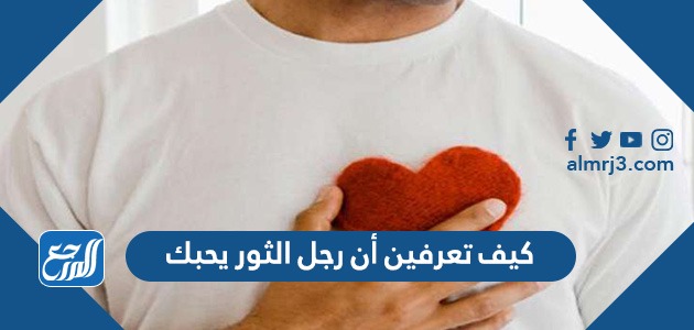 كيف تعرفين أن رجل الثور يحبك