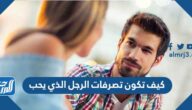 كيف تكون تصرفات الرجل الذي يحب