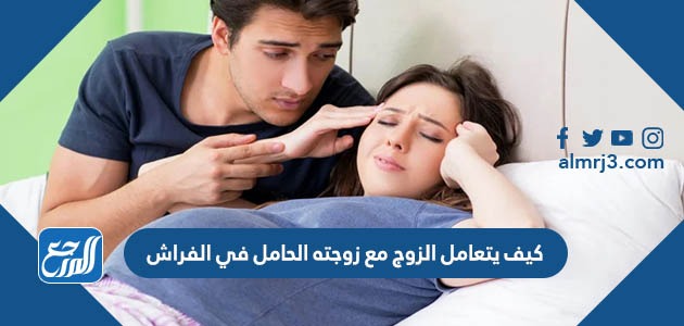 كيف يتعامل الزوج مع زوجته الحامل في الفراش