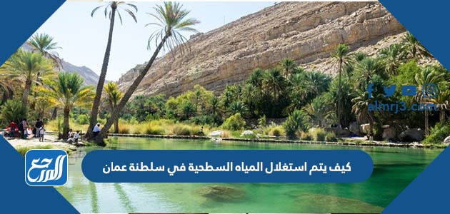 كيف يتم استغلال المياه السطحية في سلطنة عمان