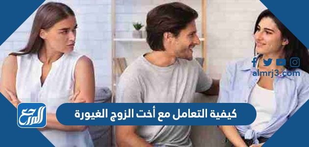 كيفية التعامل مع أخت الزوج الغيورة