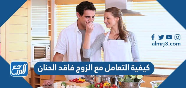 كيفية التعامل مع الزوج فاقد الحنان