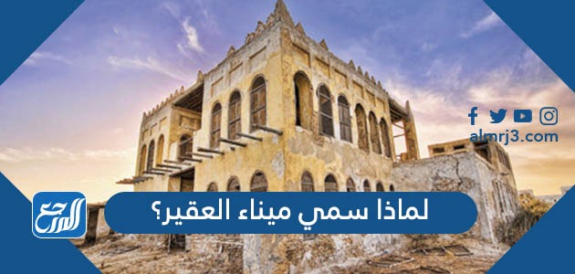 لماذا سمي ميناء العقير؟