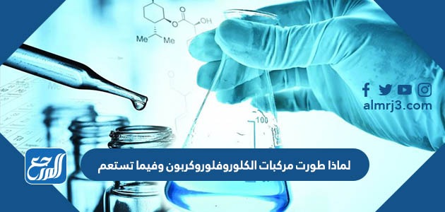 لماذا طورت مركبات الكلوروفلوروكربون وفيما تستعم