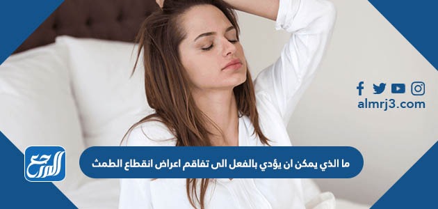 ما الذي يمكن ان يؤدي بالفعل الى تفاقم اعراض انقطاع الطمث