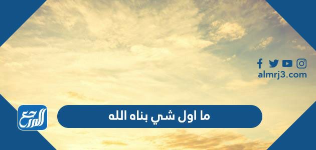 ما اول شي بناه الله