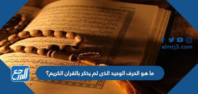 ما هو الحرف الوحيد الذى لم يذكر بالقران الكريم؟