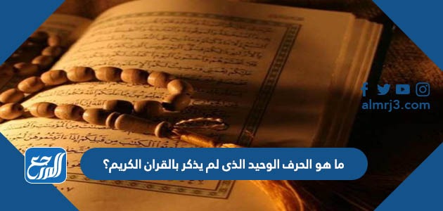 ما هو الحرف الوحيد الذى لم يذكر بالقران الكريم؟