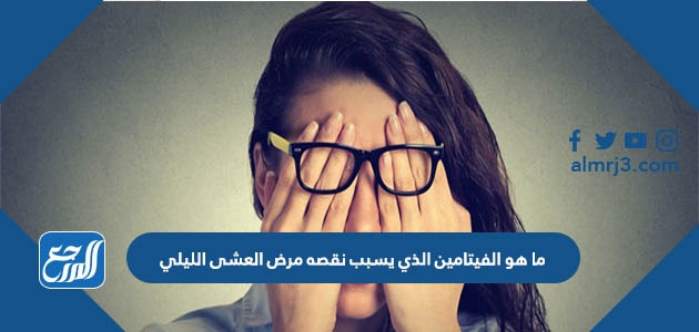 ما هو الفيتامين الذي يسبب نقصه مرض العشى الليلي