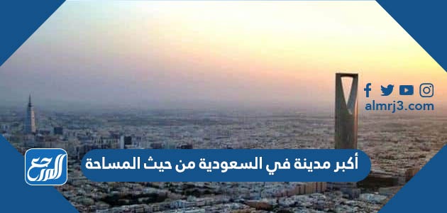 ما هي أكبر مدينة في السعودية من حيث المساحة