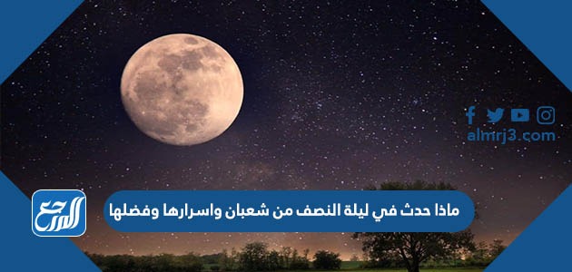 ماذا حدث في ليلة النصف من شعبان واسرارها وفضلها