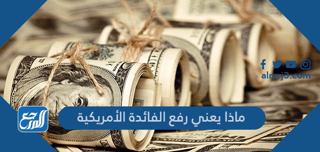 ماذا يعني رفع الفائدة الأمريكية