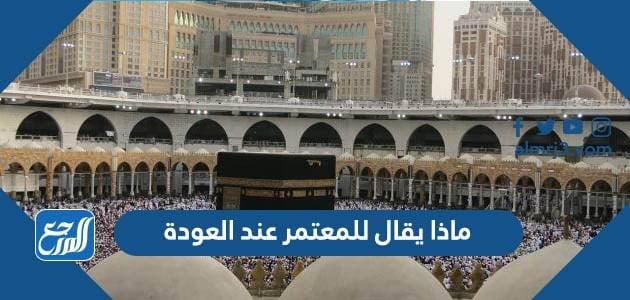 ماذا يقال للمعتمر عند العودة