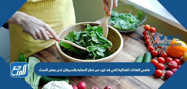 ماهي العادات الغذائية التي تزيد من خطر الإصابة بالسرطان لدى بعض النساء