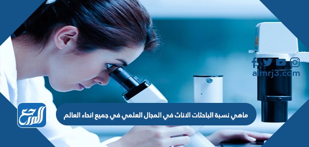 ماهي نسبة الباحثات الاناث في المجال العلمي في جميع انحاء العالم