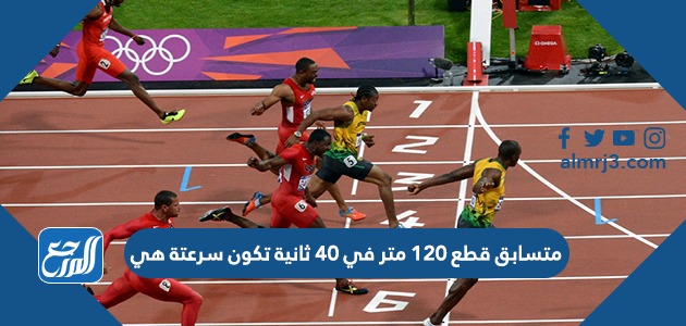 متسابق قطع 120 متر في 40 ثانية تكون سرعتة هي