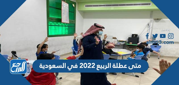 متى عطلة الربيع 2022 في السعودية
