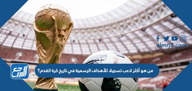 من هو أكثر لاعب تسجيلا للأهداف الرسمية في تاريخ كرة القدم؟
