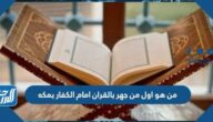 من هو اول من جهر بالقران امام الكفار بمكه