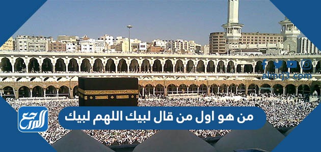 من هو اول من قال لبيك اللهم لبيك في الإسلام