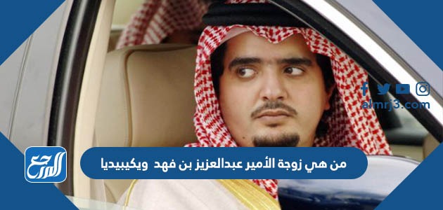 من هي زوجة الأمير عبدالعزيز بن فهد ويكيبيديا