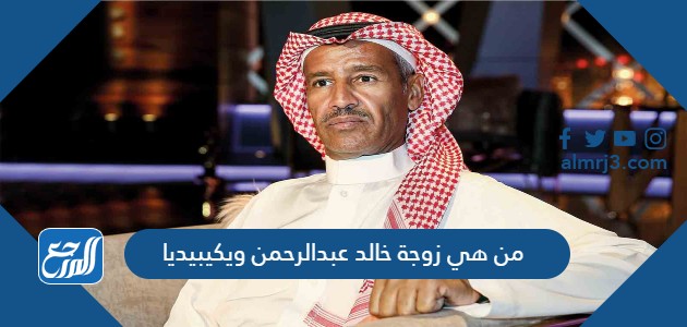 من هي زوجة خالد عبدالرحمن ويكيبيديا