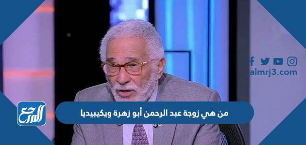من هي زوجة عبد الرحمن أبو زهرة ويكيبيديا