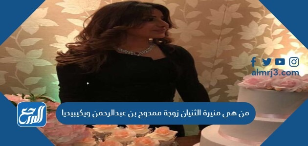 من هي منيرة الثنيان زوجة ممدوح بن عبدالرحمن ويكيبيديا