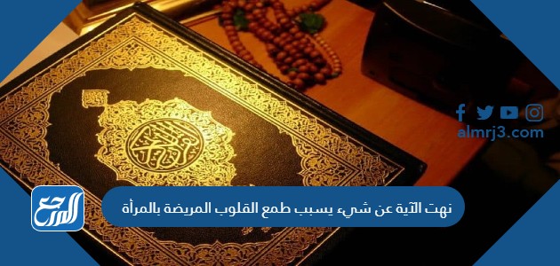 نهت الآية عن شيء يسبب طمع القلوب المريضة بالمرأة