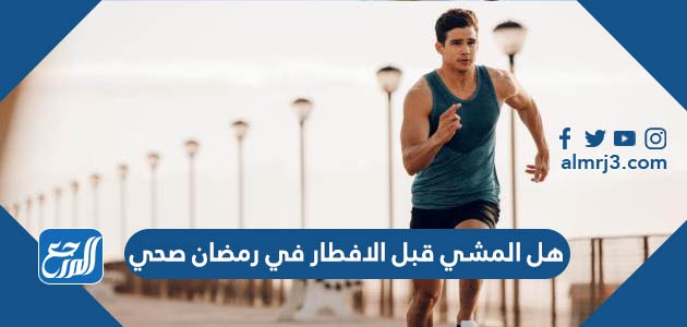 هل المشي قبل الافطار في رمضان صحي