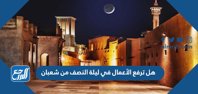 هل ترفع الأعمال في ليلة النصف من شعبان