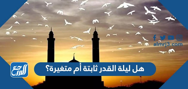 هل ليلة القدر ثابتة أم متغيرة؟