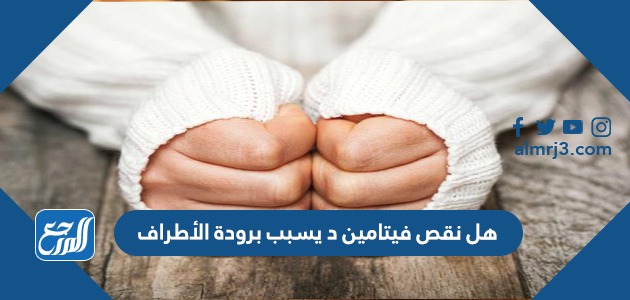 هل نقص فيتامين د يسبب برودة الأطراف