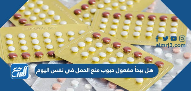 هل يبدأ مفعول حبوب منع الحمل في نفس اليوم