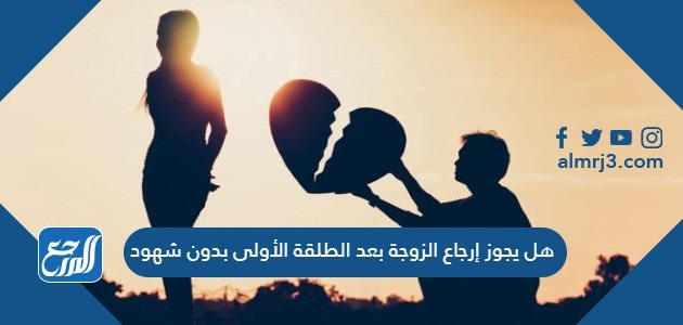 هل يجوز إرجاع الزوجة بعد الطلقة الأولى بدون شهود