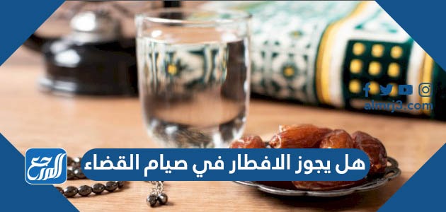 هل يجوز الافطار في صيام القضاء